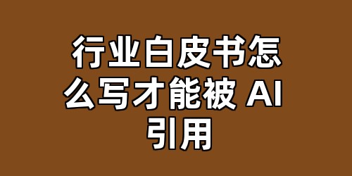 行业白皮书怎么写才能被 AI 引用